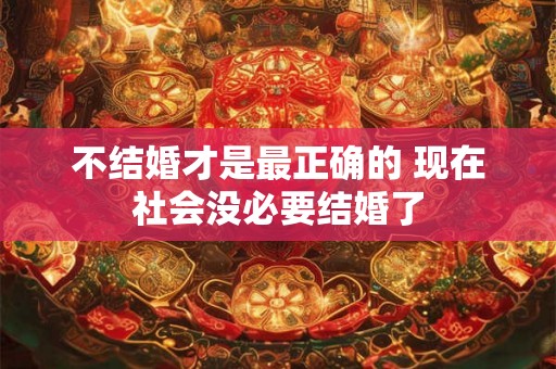 不结婚才是最正确的 现在社会没必要结婚了