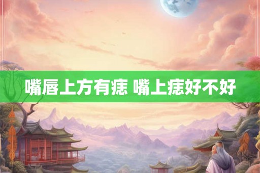 嘴唇上方有痣 嘴上痣好不好 嘴唇上方有痣 嘴上痣好不好