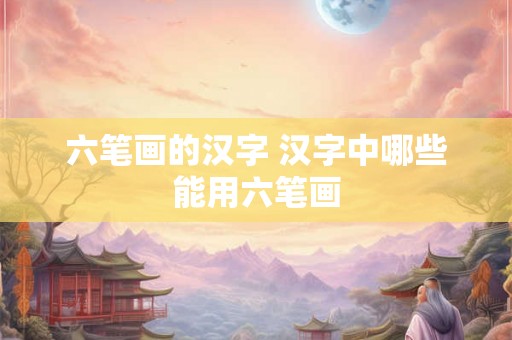 六笔画的汉字 汉字中哪些能用六笔画
