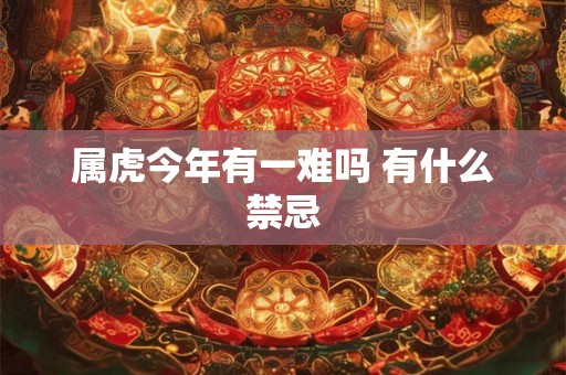 属虎今年有一难吗 有什么禁忌 属虎今年有一难吗 有什么禁忌