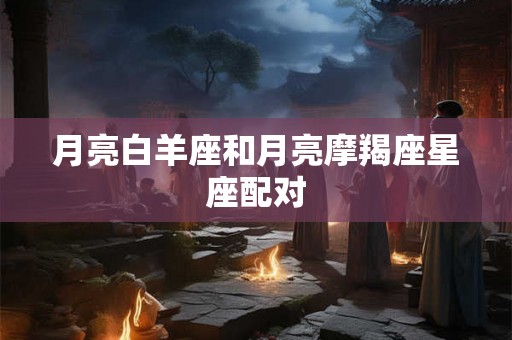 月亮白羊座和月亮摩羯座星座配对 月亮白羊座和月亮摩羯座星座配对