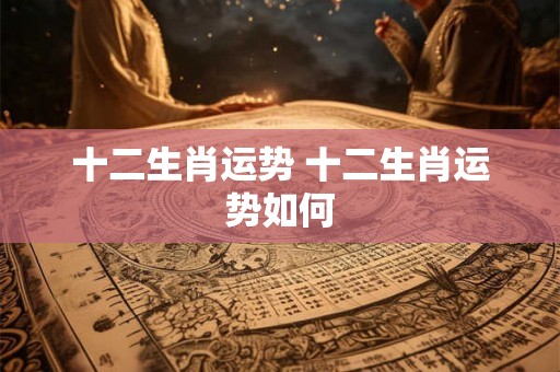 十二生肖运势 十二生肖运势如何