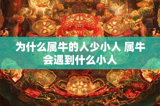 为什么属牛的人少小人 属牛会遇到什么小人 为什么属牛的人少小人 属牛会遇到什么小人