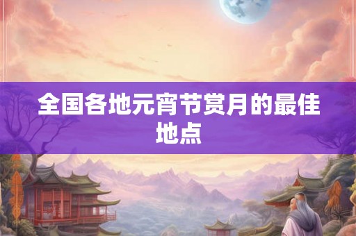 全国各地元宵节赏月的最佳地点 全国各地元宵节赏月的最佳地点