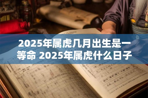 2025年属虎几月出生是一等命 2025年属虎什么日子出生好 2025年属虎几月出生是一等命 2025年属虎什么日子出生好