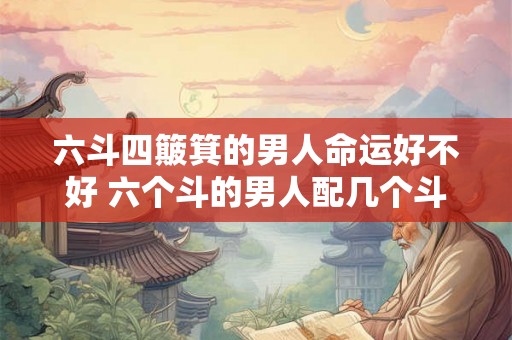 六斗四簸箕的男人命运好不好 六个斗的男人配几个斗的女人 六斗四簸箕的男人命运好不好 六个斗的男人配几个斗的女人