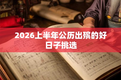 2026上半年公历出殡的好日子挑选 2026上半年公历出殡的好日子挑选
