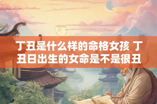 丁丑是什么样的命格女孩 丁丑日出生的女命是不是很丑 丁丑是什么样的命格女孩 丁丑日出生的女命是不是很丑