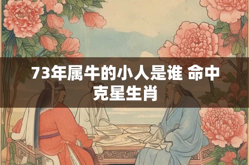 73年属牛的小人是谁 命中克星生肖 73年属牛的小人是谁 命中克星生肖