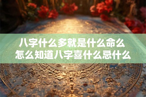 八字什么多就是什么命么 怎么知道八字喜什么忌什么 八字什么多就是什么命么 怎么知道八字喜什么忌什么
