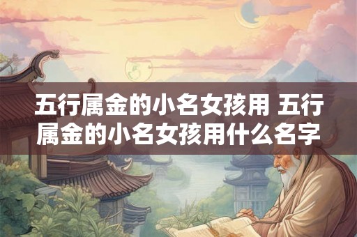 五行属金的小名女孩用 五行属金的小名女孩用什么名字 五行属金的小名女孩用 五行属金的小名女孩用什么名字