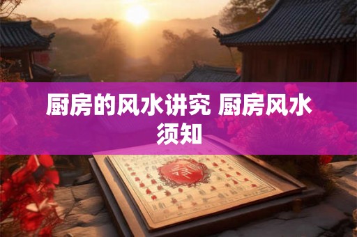 厨房的风水讲究 厨房风水须知 厨房的风水讲究 厨房风水须知