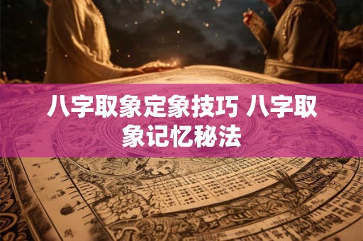 八字取象定象技巧 八字取象记忆秘法 八字取象定象技巧 八字取象记忆秘法