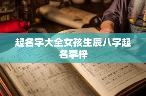 起名字大全女孩生辰八字起名李梓 起名字大全女孩生辰八字起名李梓