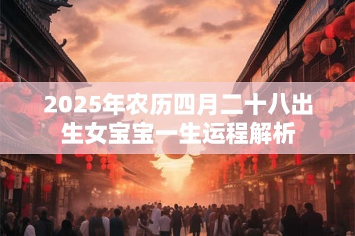 2025年农历四月二十八出生女宝宝一生运程解析 2025年农历四月二十八出生女宝宝一生运程解析