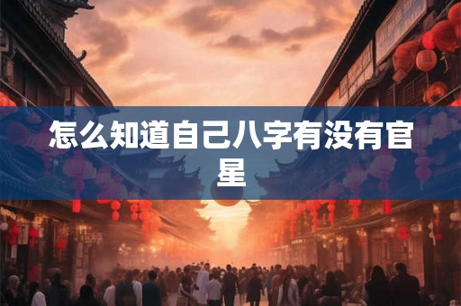 怎么知道自己八字有没有官星 怎么知道自己八字有没有官星