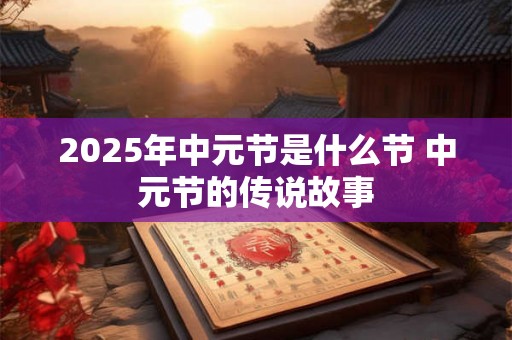 2025年中元节是什么节 中元节的传说故事