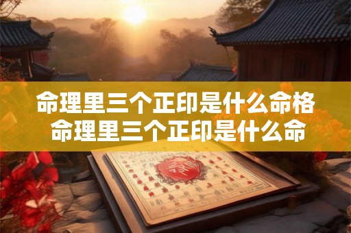 命理里三个正印是什么命格 命理里三个正印是什么命格的人