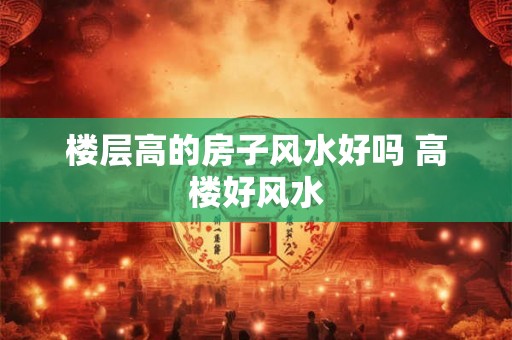 楼层高的房子风水好吗 高楼好风水
