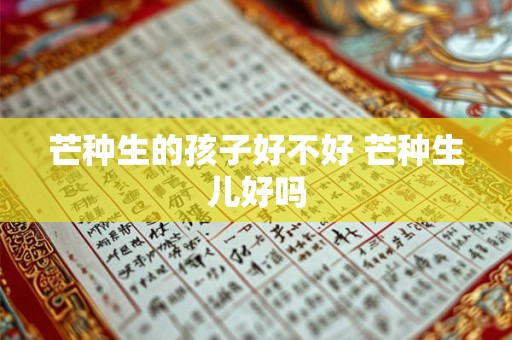 芒种生的孩子好不好 芒种生儿好吗 芒种生的孩子好不好 芒种生儿好吗
