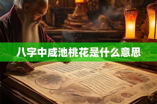 八字中咸池桃花是什么意思 八字中咸池桃花是什么意思
