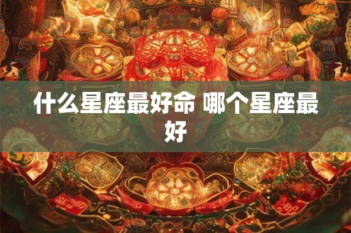 什么星座最好命 哪个星座最好 什么星座最好命 哪个星座最好
