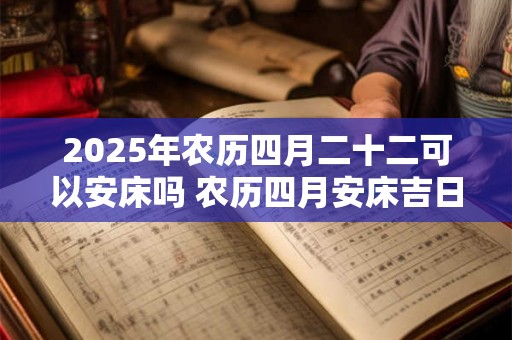 2025年农历四月二十二可以安床吗 农历四月安床吉日一览 2025年农历四月二十二可以安床吗 农历四月安床吉日一览