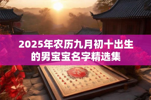 2025年农历九月初十出生的男宝宝名字精选集 2025年农历九月初十出生的男宝宝名字精选集