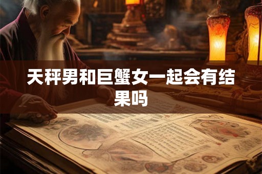 天秤男和巨蟹女一起会有结果吗 天秤男和巨蟹女一起会有结果吗
