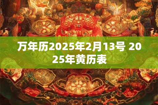 万年历2025年2月13号 2025年黄历表 万年历2025年2月13号 2025年黄历表