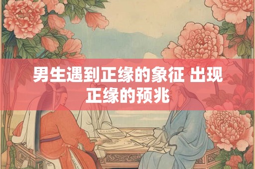 男生遇到正缘的象征 出现正缘的预兆 男生遇到正缘的象征 出现正缘的预兆