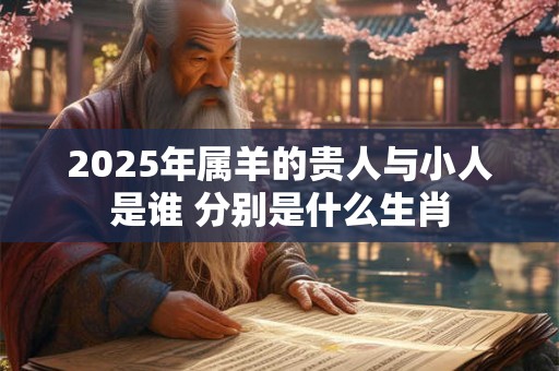 2025年属羊的贵人与小人是谁 分别是什么生肖