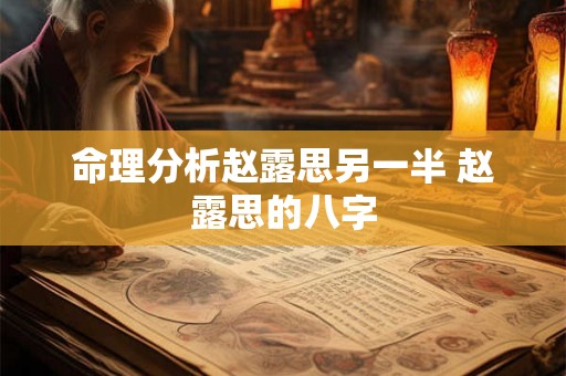 命理分析赵露思另一半 赵露思的八字 命理分析赵露思另一半 赵露思的八字