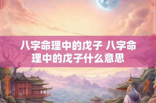 八字命理中的戊子 八字命理中的戊子什么意思 八字命理中的戊子 八字命理中的戊子什么意思