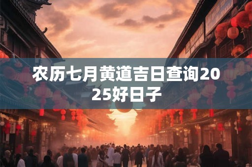 农历七月黄道吉日查询2025好日子