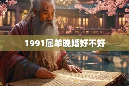1991属羊晚婚好不好 1991属羊晚婚好不好