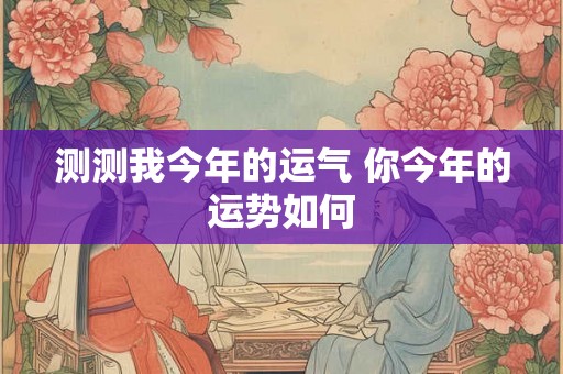 测测我今年的运气 你今年的运势如何