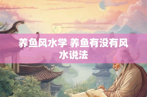 养鱼风水学 养鱼有没有风水说法 养鱼风水学 养鱼有没有风水说法