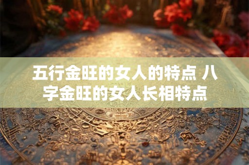 五行金旺的女人的特点 八字金旺的女人长相特点