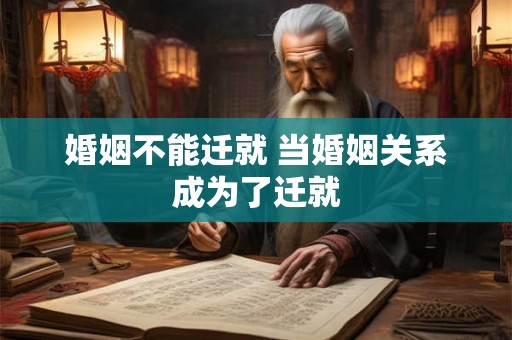 婚姻不能迁就 当婚姻关系成为了迁就 婚姻不能迁就 当婚姻关系成为了迁就