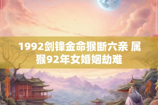 1992剑锋金命猴断六亲 属猴92年女婚姻劫难