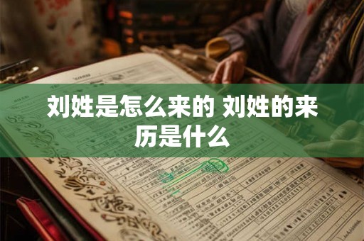 刘姓是怎么来的 刘姓的来历是什么 刘姓是怎么来的 刘姓的来历是什么