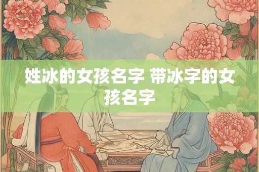 姓冰的女孩名字 带冰字的女孩名字 姓冰的女孩名字 带冰字的女孩名字