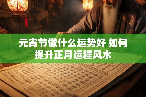元宵节做什么运势好 如何提升正月运程风水 元宵节做什么运势好 如何提升正月运程风水