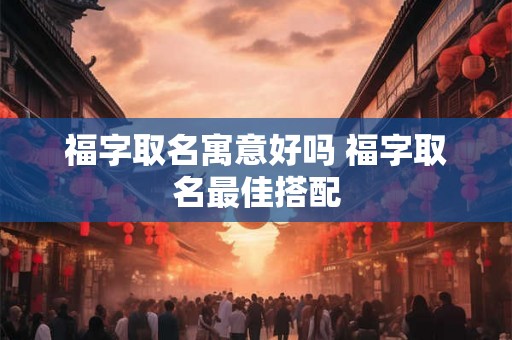 福字取名寓意好吗 福字取名最佳搭配 福字取名寓意好吗 福字取名最佳搭配
