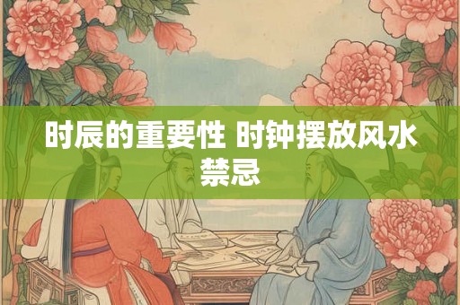 时辰的重要性 时钟摆放风水禁忌 时辰的重要性 时钟摆放风水禁忌