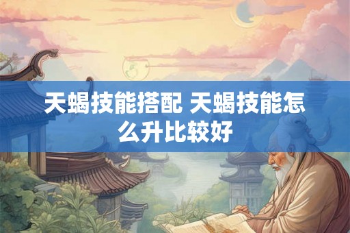 天蝎技能搭配 天蝎技能怎么升比较好 天蝎技能搭配 天蝎技能怎么升比较好
