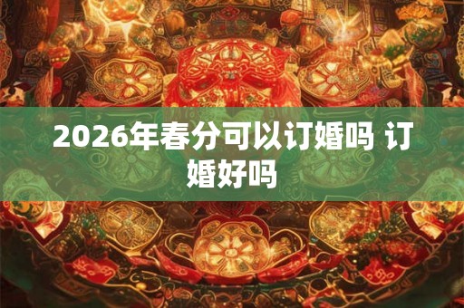2026年春分可以订婚吗 订婚好吗