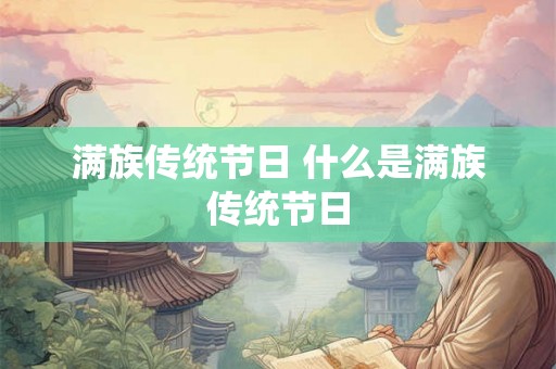 满族传统节日 什么是满族传统节日 满族传统节日 什么是满族传统节日