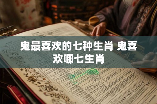 鬼最喜欢的七种生肖 鬼喜欢哪七生肖 鬼最喜欢的七种生肖 鬼喜欢哪七生肖